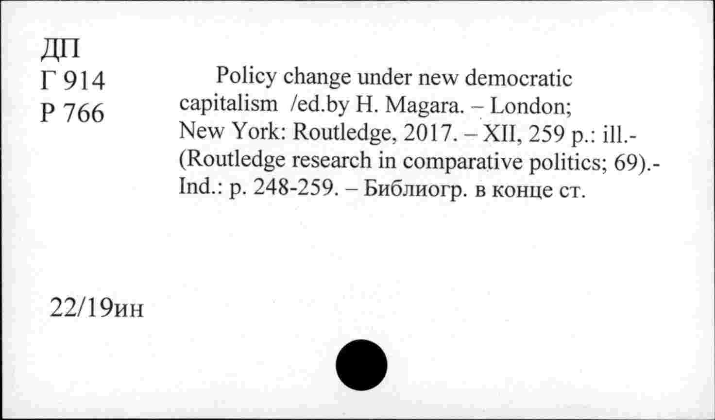 ﻿ДП
Г914
P 766
Policy change under new democratic capitalism /ed.by H. Magara. - London; New York: Routledge, 2017. - XII, 259 p.: ill.-(Routledge research in comparative politics; 69).-Ind.: p. 248-259. - Библиогр. в конце ст.
22/19ин